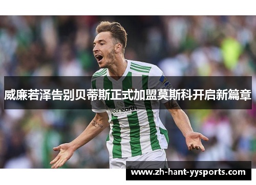 威廉若泽告别贝蒂斯正式加盟莫斯科开启新篇章 威廉若泽告别贝蒂斯正式加盟莫斯科开启新篇章