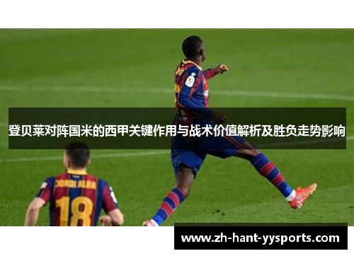 登贝莱对阵国米的西甲关键作用与战术价值解析及胜负走势影响