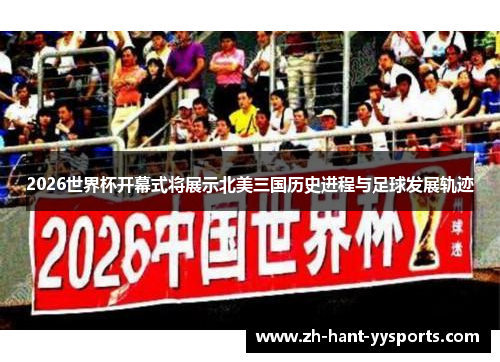 2026世界杯开幕式将展示北美三国历史进程与足球发展轨迹