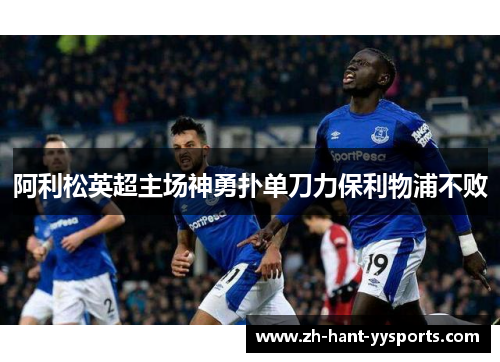 阿利松英超主场神勇扑单刀力保利物浦不败