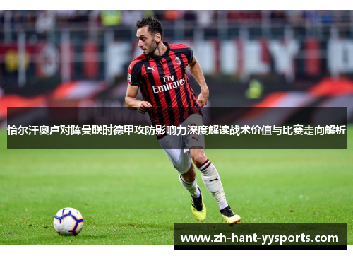 恰尔汗奥卢对阵曼联时德甲攻防影响力深度解读战术价值与比赛走向解析 恰尔汗奥卢对阵曼联时德甲攻防影响力深度解读战术价值与比赛走向解析